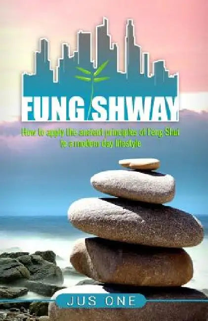 Fung Shway: How to Apply the Ancient Principles of Feng Shui to A Modern Day Lifestyle by Jus One