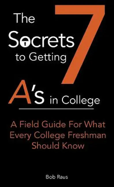 The 7 Secrets to Getting A's in College: A Field Guide for What Every College Freshman Should Know by Robert Jr. W. Raus
