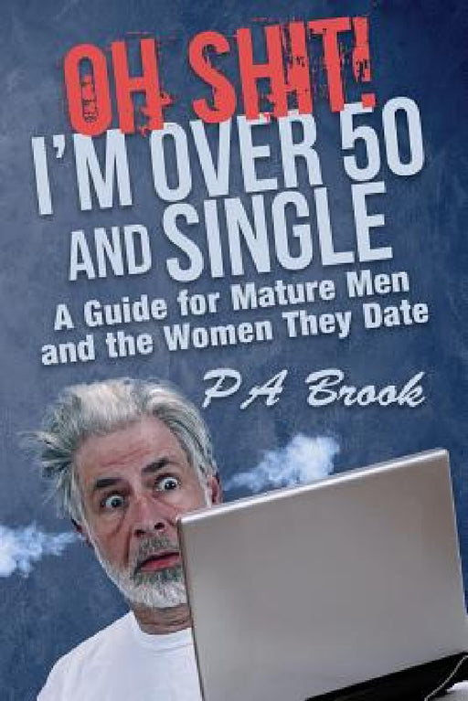 Oh Shit! I'm Over 50 and Single: A Guide for Mature Men and the Women They Date by P. a. Brook, Debra L. Hartmann