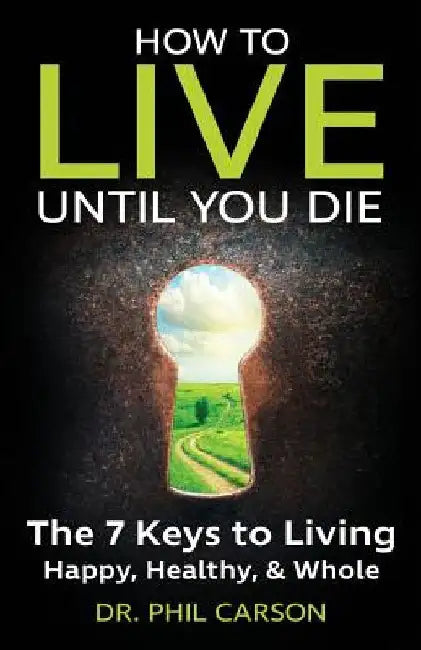 How to Live Until You Die: The 7 Keys to Living Happy, Healthy & Whole by Phil Carson
