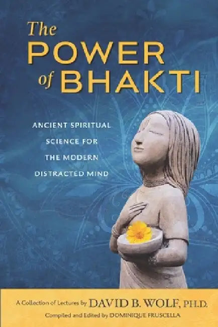 The Power of Bhakti: Ancient Spiritual Science for the Modern Distracted Mind- A Collection of Lectures by David B. Wolf, PH.D. by Dominique Fruscella