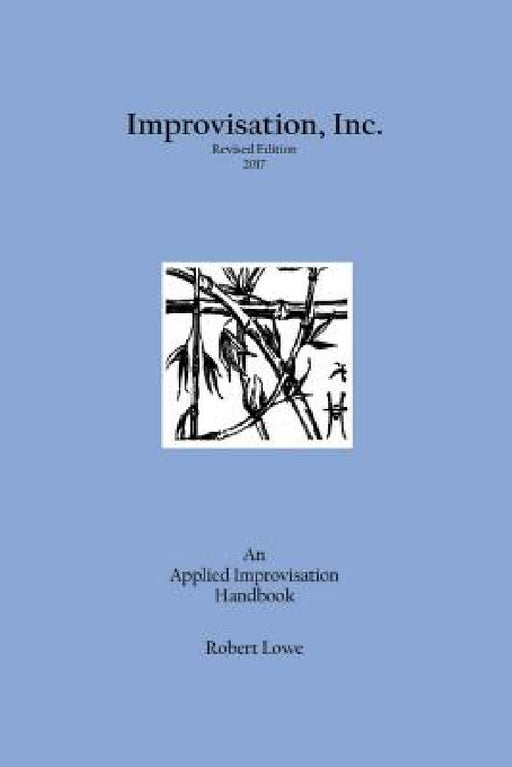 Improvisation, Inc. Revised Edition 2017: An Applied Improvisation Handbook by Robert Lowe