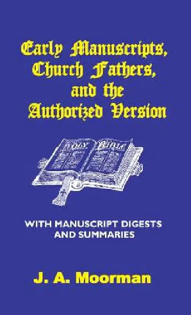 Early Manuscripts, Church Fathers and the Authorized Version with Manuscript Digests and Summaries by J. A. Moorman