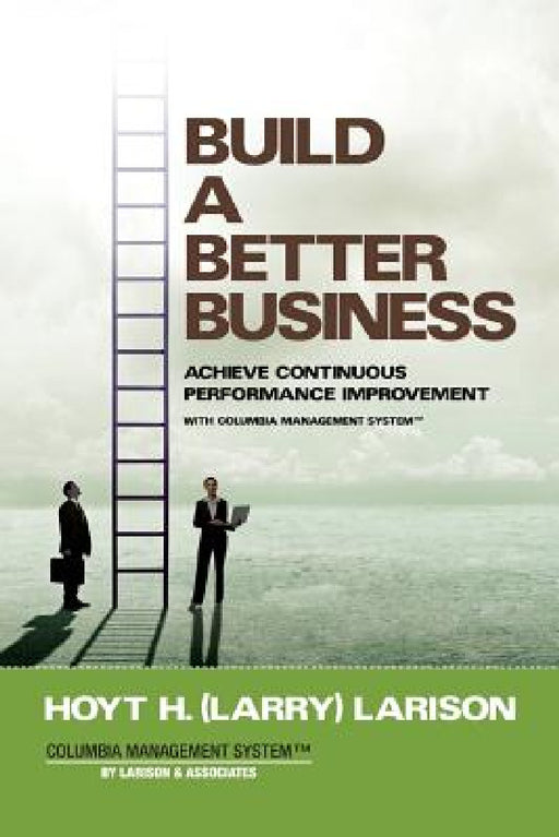Build a Better Business: Achieve Continuous Performance Improvement with Columbia Management System by Hoyt (Larry) H. Larison