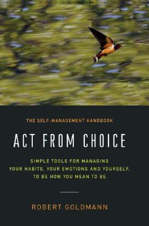 Act from Choice: Simple tools for managing your habits, your emotions and yourself, to be how you mean to be by Robert Goldmann