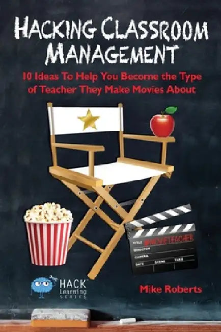 Hacking Classroom Management: 10 Ideas To Help You Become the Type of Teacher They Make Movies About by Mike Roberts