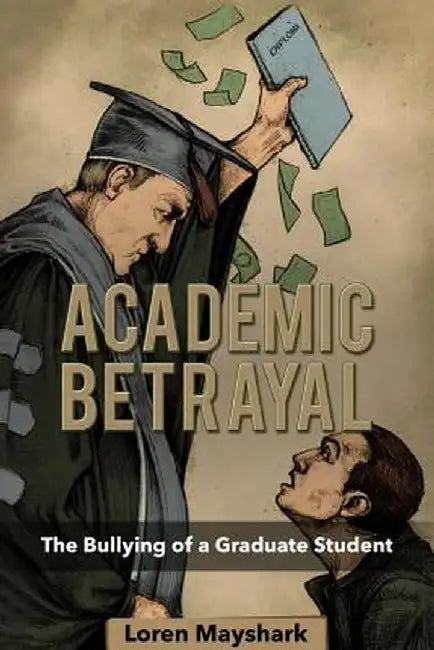 Academic Betrayal: The Bullying of a Graduate Student by Loren Mayshark