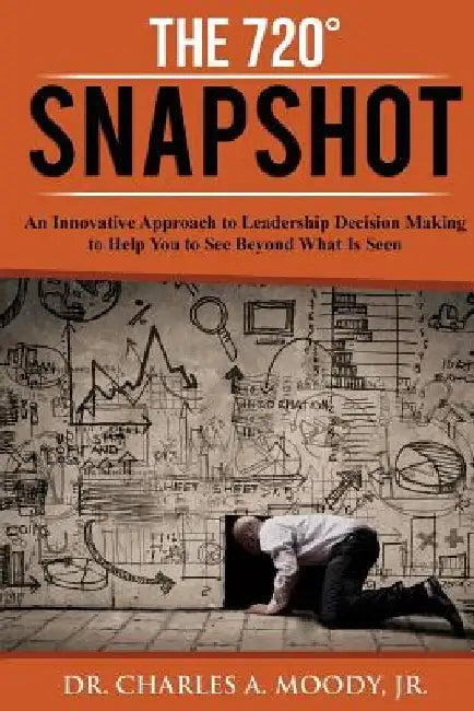 The 720 Snapshot: An Innovative Approach to Leadership Decision Making to Help You See Beyond What Is Seen by Charles a. Moody Jr
