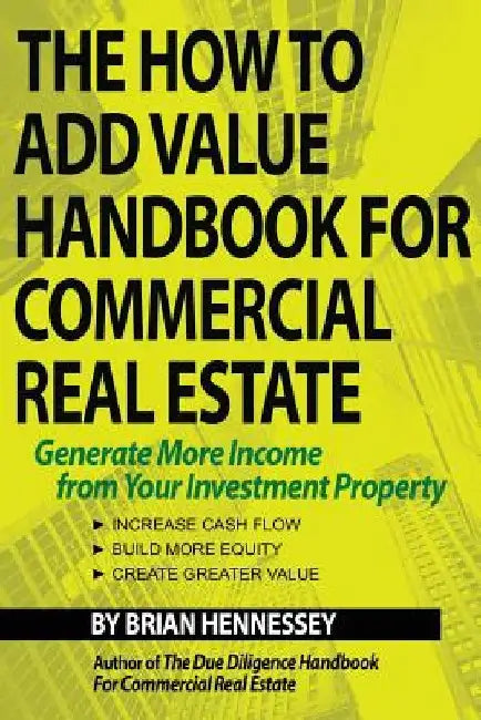 The How to Add Value Handbook for Commercial Real Estate: Generate More Income from Your Investment Property by Brian Hennessey