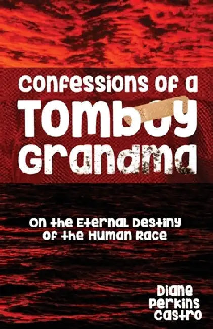 Confessions of a Tomboy Grandma: On the Eternal Destiny of the Human Race by Diane Perkins Castro