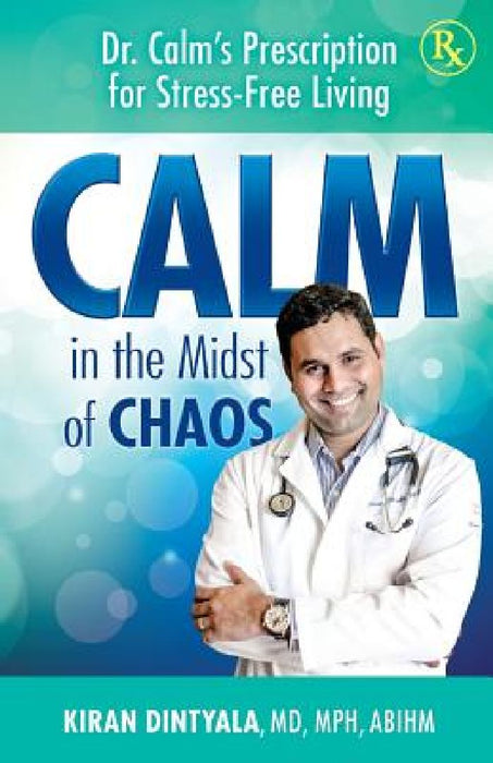 Calm in the Midst of Chaos: Dr. Calm's Prescription for Stress-Free Living by Kiran Dintyala