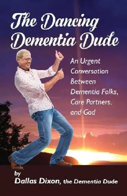 The Dancing Dementia Dude: An Urgent Conversation Between Dementia Folks, Care Partners and God by Dallas Dixon