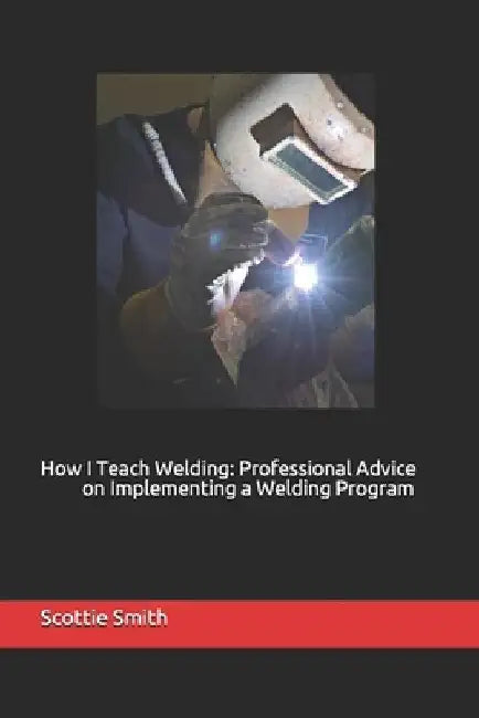 How I Teach Welding: Professional Advice on Implementing a Welding Program by Drew Bowman