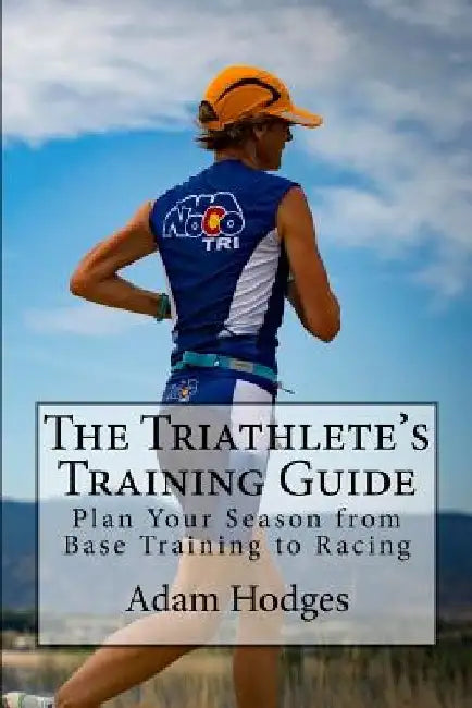 The Triathlete's Training Guide: Plan Your Season from Base Training to Racing by Adam Hodges