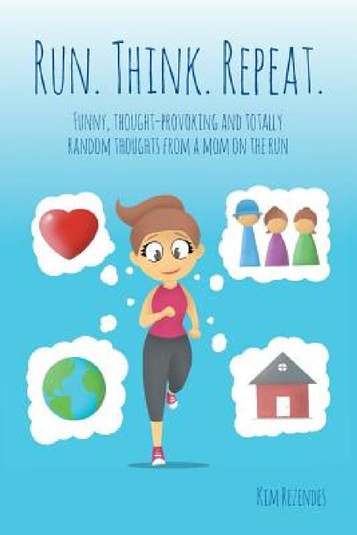 Run. Think. Repeat.: Funny, Thought-Provoking and Totally Random Thoughts from a Mom on the Run by Kim Rezendes