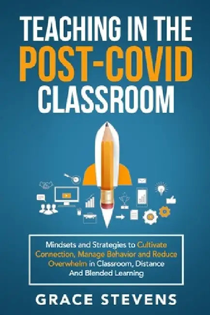 Teaching in the Post Covid Classroom: Mindsets and Strategies to Cultivate Connection, Manage Behavior and Reduce Overwhelm in Classroom, Distance and by Grace Stevens