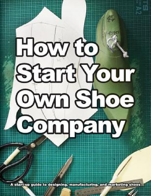 How to Start Your Own Shoe Company: A start-up guide to designing, manufacturing, and marketing shoes by Wade Motawi, Andrea Motawi