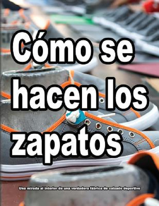 Cómo se hacen los zapatos: Una mirada al interior de una verdadera fábrica de calzado deportivo. by Wade Motawi, Andrea Motawi, Enrique Puente