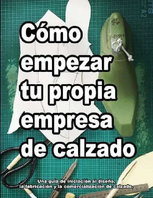Cómo empezar tu propia empresa de calzado: Una guía de iniciación al diseño, la fabricaciõn y la comercialización de calzado. by Wade Motawi