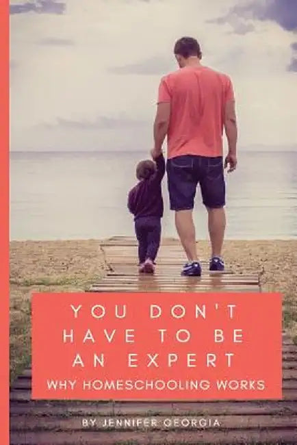 You Don't Have to Be an Expert: Why Homeschooling Works by Jennifer Georgia