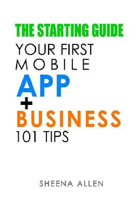 The Starting Guide: Your First App + Business 101 Tips by Sheena Allen