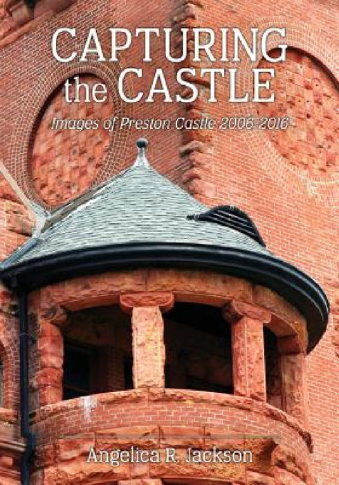 Capturing the Castle: Images of Preston Castle (2006-2016) by Angelica R. Jackson, Angelica R. Jackson