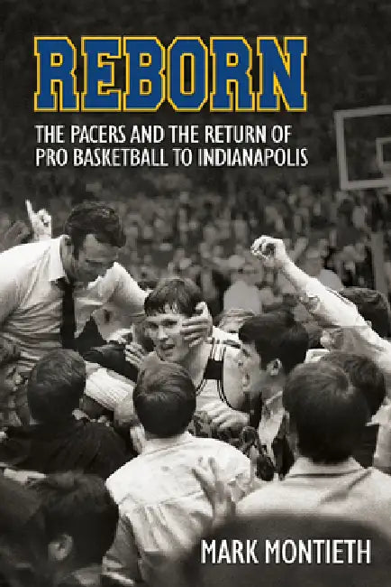 Reborn: The Pacers and the Revival of Pro Basketball in Indiana by Mark Montieth