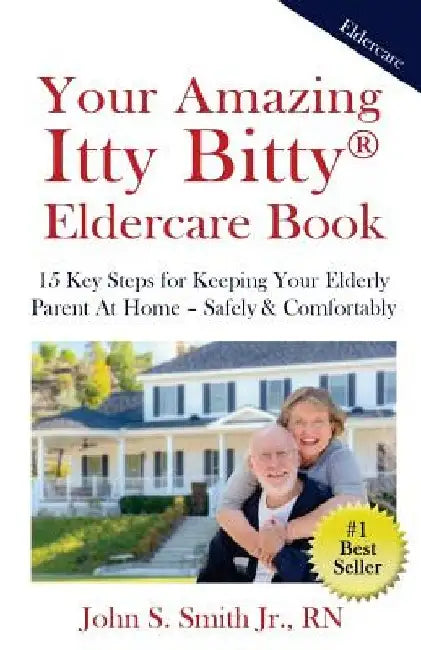 Your Amazing Itty Bitty Eldercare Book: 15 Key Steps for Keeping Your Elderly Parent at Home - Safely and Comfortably by John S. Smith Jr