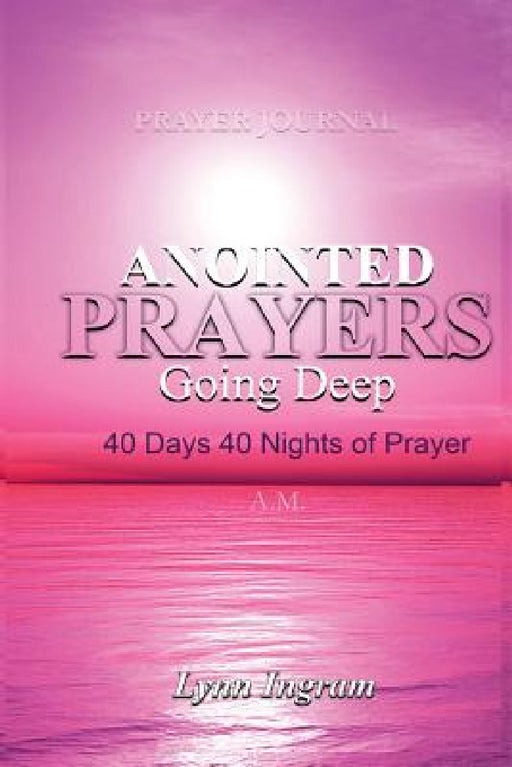 Anointed Prayers Going Deep: 40 DAYS 40 NIGHTS OF PRAYER Prayer Journal by Lynn C. Ingram