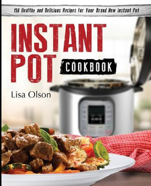 Instant Pot Cookbook: 150 Healthy and Delicious Recipes for Your Brand New Instant Pot by Lisa Olson