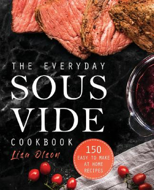 The Everyday Sous Vide Cookbook: 150 Easy to Make at Home Recipes by Lisa Olson