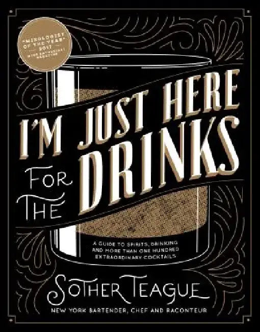 I'm Just Here for the Drinks: A Guide to Spirits, Drinking and More Than 100 Extraordinary Cocktails by Sother Teague