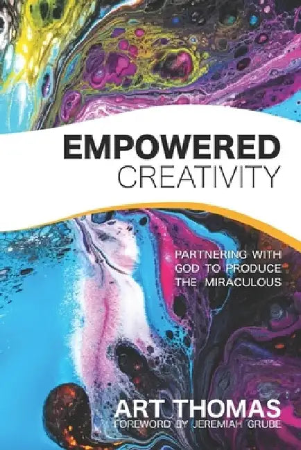 Empowered Creativity: Partnering with God to Produce the Miraculous by Jeremiah Grube