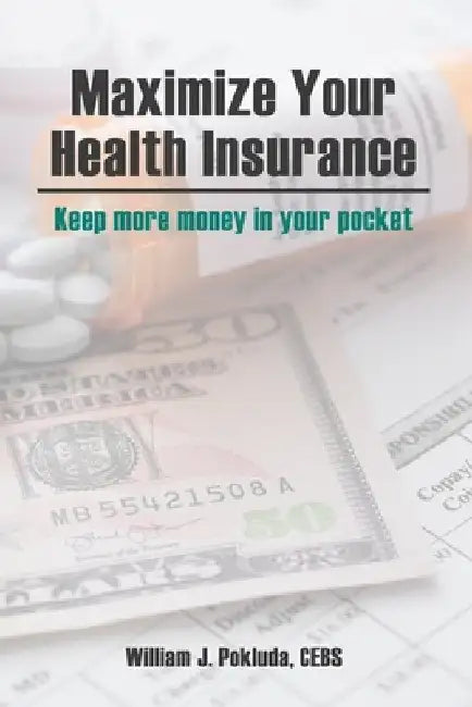 Maximize Your Health Insurance: Strategies to Keep More Money in your Pocket by William J. Pokluda