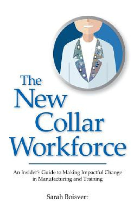 The New Collar Workforce: An Insider's Guide to Making Impactful Changes to Manufacturing and Training by Sarah Boisvert