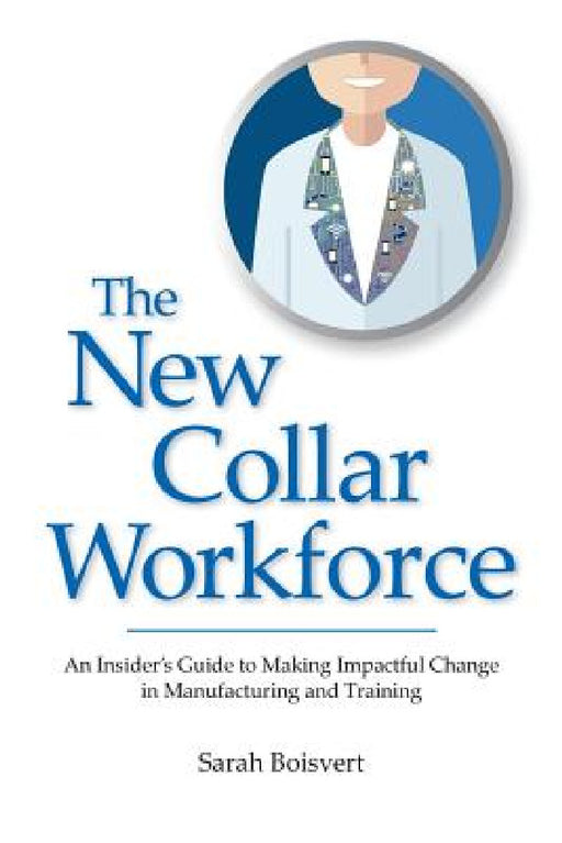 The New Collar Workforce: An Insider's Guide to Making Impactful Changes to Manufacturing and Training by Sarah Boisvert