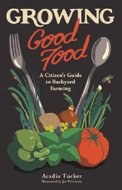Growing Good Food: A Citizen's Guide to Backyard Farming by Acadia Tucker