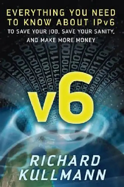 v6: Everything You Need to Know about IPv6 to Save Your Job, Save Your Sanity, and Make More Money by Richard Kullmann