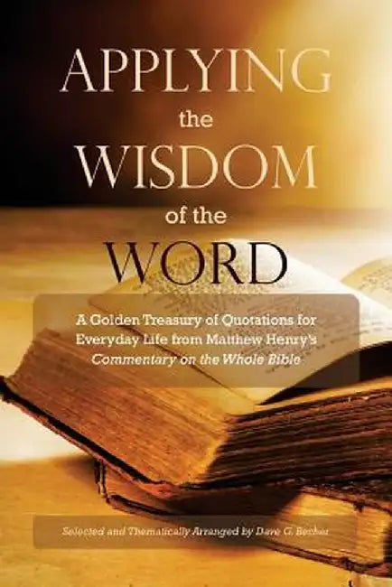 Applying the Wisdom of the Word: A Golden Treasury of Quotations for Everyday Life from Matthew Henry's Commentary on the Whole Bible by Dave G. Becher