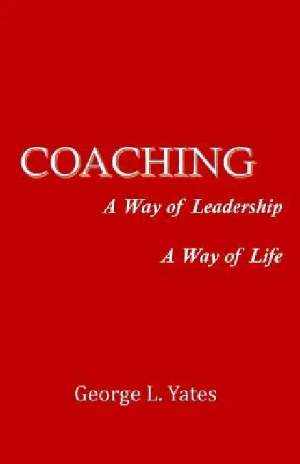 Coaching: A Way of Leadership, A Way of Life by George L. Yates