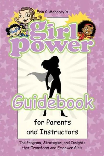 Girl Power Guidebook for Parents and Instructors: The Program, Strategies, and Insights That Transform and Empower Girls by Erin C. Mahoney