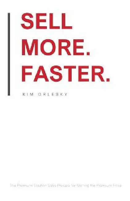 Sell More. Faster.: The Premium Solution Sales Process for Getting the Premium Price by Kim Orlesky