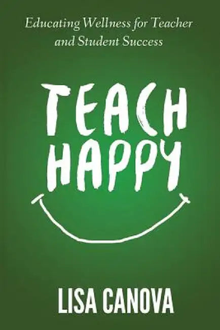 Teach Happy: Educating Wellness for Teacher and Student Success by Lisa Ann Canova