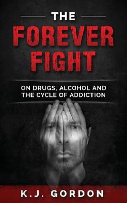 The Forever Fight: On Drugs, Alcohol, and the Cycle of Addiction by K. J. Gordon