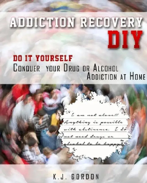 Addiction Recovery DIY: Do it Yourself - Conquer Your Drug or Alcohol Addiction at Home by K. J. Gordon
