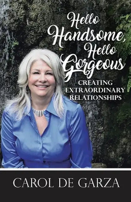 Hello Handsome, Hello Gorgeous Creating Extraordinary Relationships by Carol de Garza