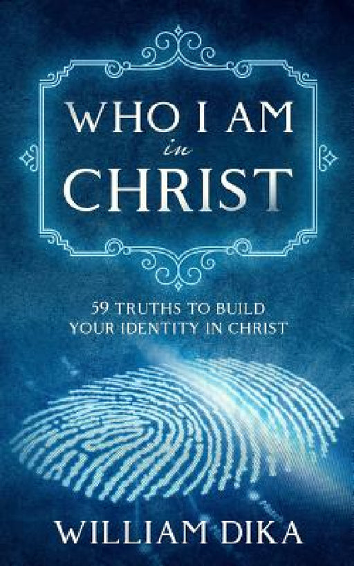 Who I am in Christ: 59 Truths To Build Your Identity in Christ by William Dika