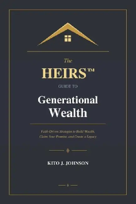 The HEIRS(TM) Guide to Generational Wealth: Faith-Driven Strategies to Build Wealth, Claim Your Promise, and Create a Legacy by Kito J. Johnson