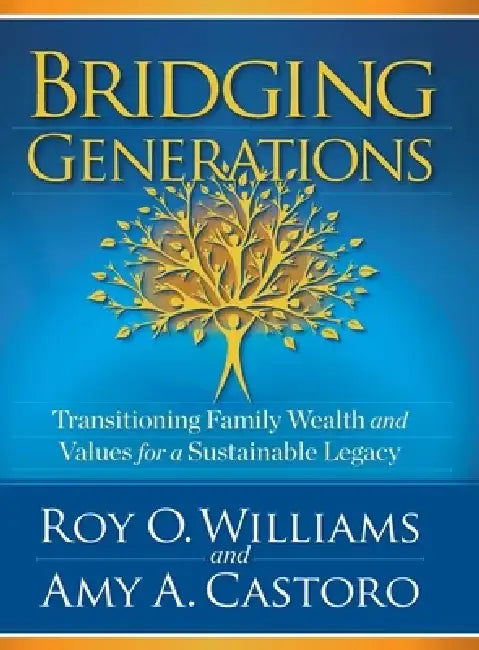 Bridging Generations: Transitioning Family Wealth and Values for a Sustainable Legacy by Amy A. Castoro