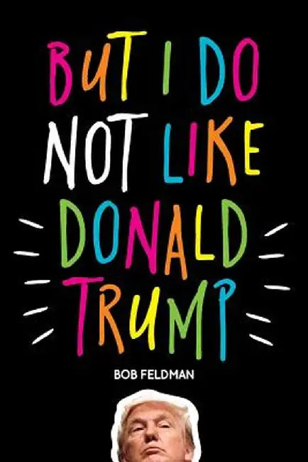 But I Do Not Like Donald Trump by Bob Feldman